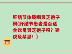 肝结节体质喝灵芝孢子粉(肝结节患者是否适合饮用灵芝孢子粉？建议及禁忌！)
