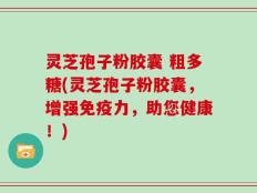 灵芝孢子粉胶囊 粗多糖(灵芝孢子粉胶囊，增强免疫力，助您健康！)