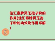 佳汇泰牌灵芝孢子粉的作用(佳汇泰牌灵芝孢子粉的功效及作用详解)