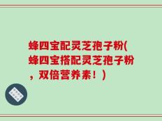 蜂四宝配灵芝孢子粉(蜂四宝搭配灵芝孢子粉，双倍营养素！)