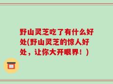 野山灵芝吃了有什么好处(野山灵芝的惊人好处，让你大开眼界！)