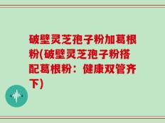 破壁灵芝孢子粉加葛根粉(破壁灵芝孢子粉搭配葛根粉：健康双管齐下)