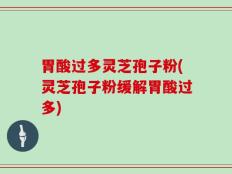 胃酸过多灵芝孢子粉(灵芝孢子粉缓解胃酸过多)