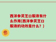 西洋参灵芝口服液有什么作用(西洋参灵芝口服液的功效是什么？)