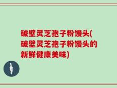 破壁灵芝孢子粉馒头(破壁灵芝孢子粉馒头的新鲜健康美味)