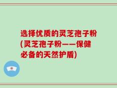 选择优质的灵芝孢子粉(灵芝孢子粉——保健必备的天然护盾)