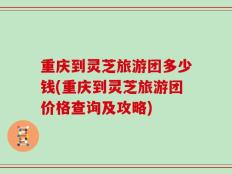 重庆到灵芝旅游团多少钱(重庆到灵芝旅游团价格查询及攻略)