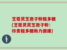 芝蔻灵芝孢子粉粗多糖(芝蔻灵灵芝孢子粉：珍贵粗多糖助力健康)