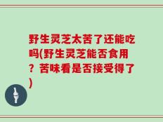 野生灵芝太苦了还能吃吗(野生灵芝能否食用？苦味看是否接受得了)