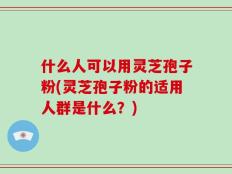什么人可以用灵芝孢子粉(灵芝孢子粉的适用人群是什么？)