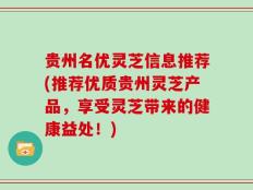 贵州名优灵芝信息推荐(推荐优质贵州灵芝产品，享受灵芝带来的健康益处！)