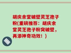 胡庆余堂破壁灵芝孢子粉(重磅推荐：胡庆余堂灵芝孢子粉突破壁，再添神奇功效！)