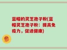 蓝帽的灵芝孢子粉(蓝帽灵芝孢子粉：提高免疫力，促进健康)