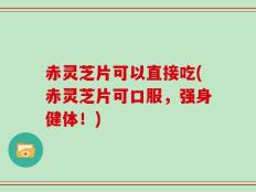 赤灵芝片可以直接吃(赤灵芝片可口服，强身健体！)