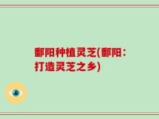 鄱阳种植灵芝(鄱阳：打造灵芝之乡)