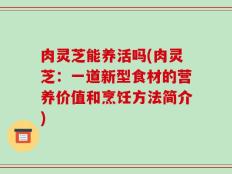 肉灵芝能养活吗(肉灵芝：一道新型食材的营养价值和烹饪方法简介)