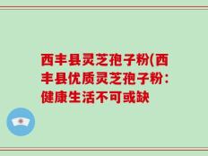 西丰县灵芝孢子粉(西丰县优质灵芝孢子粉：健康生活不可或缺