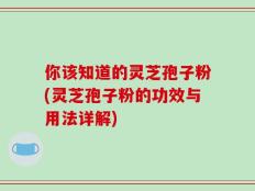 你该知道的灵芝孢子粉(灵芝孢子粉的功效与用法详解)