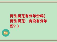 野生灵芝有分年份吗(野生灵芝：有没有分年份？)