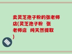 卖灵芝孢子粉的张老师店(灵芝孢子粉  张老师店  纯天然提取)