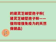 的建灵芝破壁孢子粉(建灵芝破壁孢子粉——强效增强免疫力的天然保健品)