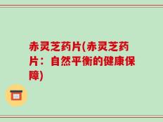 赤灵芝药片(赤灵芝药片：自然平衡的健康保障)