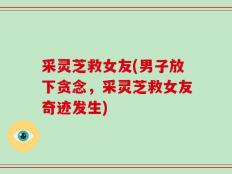 采灵芝救女友(男子放下贪念，采灵芝救女友奇迹发生)