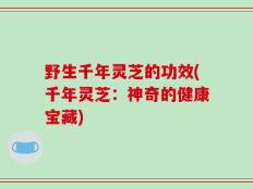 野生千年灵芝的功效(千年灵芝：神奇的健康宝藏)