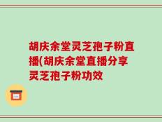 胡庆余堂灵芝孢子粉直播(胡庆余堂直播分享灵芝孢子粉功效