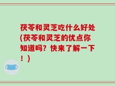 茯苓和灵芝吃什么好处(茯苓和灵芝的优点你知道吗？快来了解一下！)