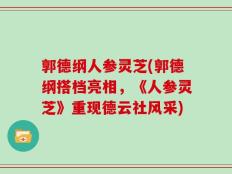 郭德纲人参灵芝(郭德纲搭档亮相，《人参灵芝》重现德云社风采)