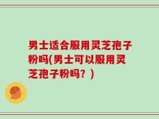 男士适合服用灵芝孢子粉吗(男士可以服用灵芝孢子粉吗？)