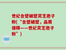 世纪合壁破壁灵芝孢子粉(“合壁破壁，品质保障——世纪灵芝孢子粉”)