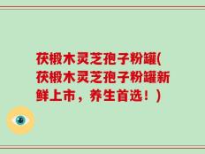 茯椴木灵芝孢子粉罐(茯椴木灵芝孢子粉罐新鲜上市，养生首选！)