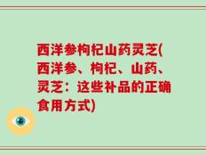 西洋参枸杞山药灵芝(西洋参、枸杞、山药、灵芝：这些补品的正确食用方式)