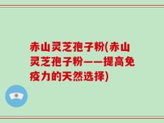 赤山灵芝孢子粉(赤山灵芝孢子粉——提高免疫力的天然选择)
