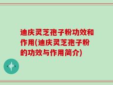 迪庆灵芝孢子粉功效和作用(迪庆灵芝孢子粉的功效与作用简介)