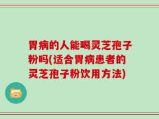 胃病的人能喝灵芝孢子粉吗(适合胃病患者的灵芝孢子粉饮用方法)