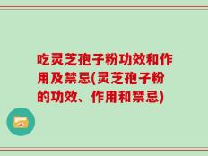 吃灵芝孢子粉功效和作用及禁忌(灵芝孢子粉的功效、作用和禁忌)