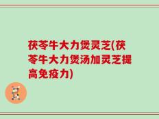 茯苓牛大力煲灵芝(茯苓牛大力煲汤加灵芝提高免疫力)