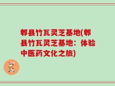 郫县竹瓦灵芝基地(郫县竹瓦灵芝基地：体验中医药文化之旅)