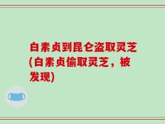 白素贞到昆仑盗取灵芝(白素贞偷取灵芝，被发现)