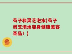苟子和灵芝泡水(苟子灵芝泡水变身健康美容圣品！)