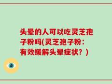 头晕的人可以吃灵芝孢子粉吗(灵芝孢子粉：有效缓解头晕症状？)