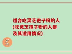 适合吃灵芝孢子粉的人(吃灵芝孢子粉的人群及其适用情况)