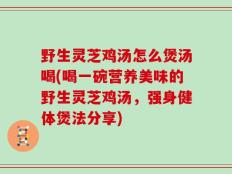 野生灵芝鸡汤怎么煲汤喝(喝一碗营养美味的野生灵芝鸡汤，强身健体煲法分享)