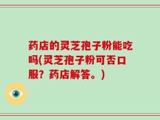 药店的灵芝孢子粉能吃吗(灵芝孢子粉可否口服？药店解答。)