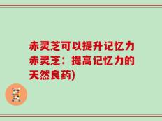 赤灵芝可以提升记忆力赤灵芝：提高记忆力的天然良药)