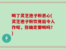 喝了灵芝孢子粉恶心(灵芝孢子粉饮用后令人作呕，你确定要喝吗？)