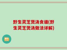 野生灵芝煲汤食谱(野生灵芝煲汤做法详解)